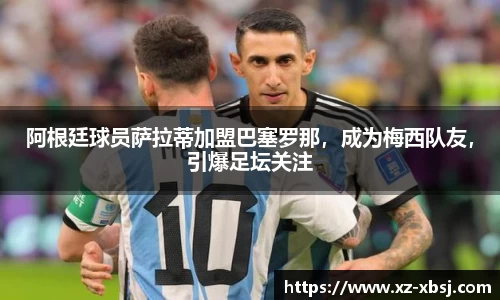 阿根廷球员萨拉蒂加盟巴塞罗那，成为梅西队友，引爆足坛关注