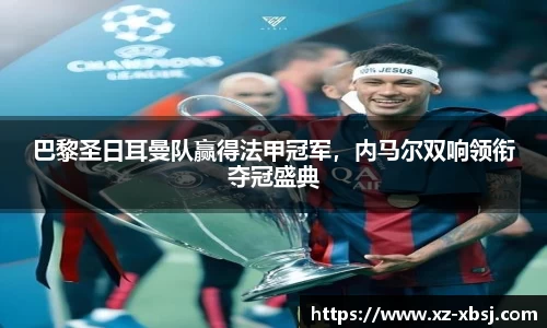 巴黎圣日耳曼队赢得法甲冠军，内马尔双响领衔夺冠盛典