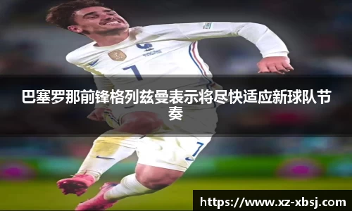 巴塞罗那前锋格列兹曼表示将尽快适应新球队节奏