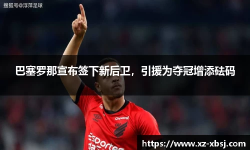 巴塞罗那宣布签下新后卫，引援为夺冠增添砝码