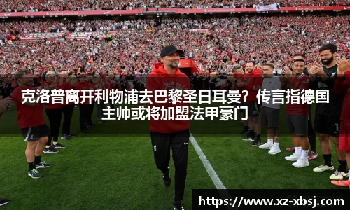 克洛普离开利物浦去巴黎圣日耳曼？传言指德国主帅或将加盟法甲豪门