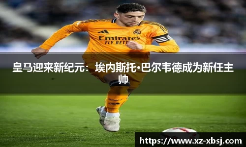 皇马迎来新纪元：埃内斯托·巴尔韦德成为新任主帅