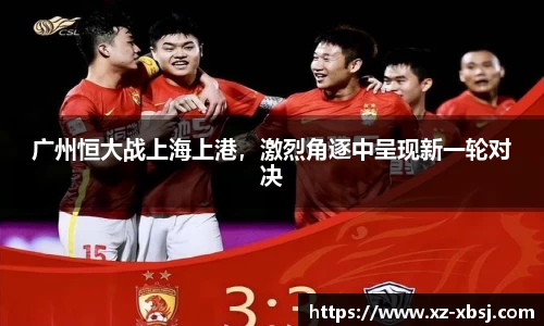 广州恒大战上海上港，激烈角逐中呈现新一轮对决