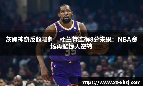 灰熊神奇反超马刺，杜兰特连得8分未果：NBA赛场再掀惊天逆转