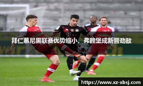 拜仁慕尼黑联赛优势缩小，弗赖堡成新晋劲敌