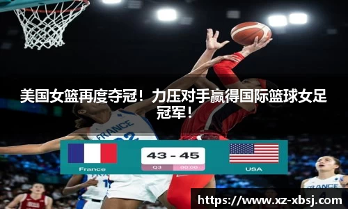 美国女篮再度夺冠！力压对手赢得国际篮球女足冠军！