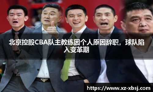 北京控股CBA队主教练因个人原因辞职，球队陷入变革期