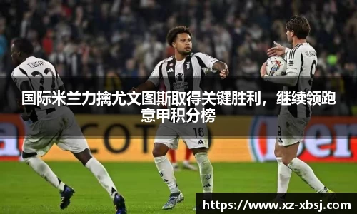 国际米兰力擒尤文图斯取得关键胜利，继续领跑意甲积分榜