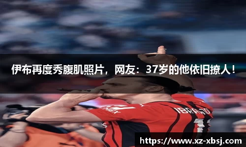 伊布再度秀腹肌照片，网友：37岁的他依旧撩人！