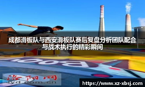 成都滑板队与西安滑板队赛后复盘分析团队配合与战术执行的精彩瞬间