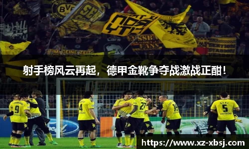 射手榜风云再起，德甲金靴争夺战激战正酣！