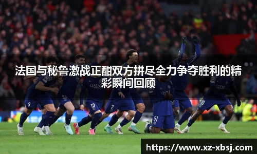 法国与秘鲁激战正酣双方拼尽全力争夺胜利的精彩瞬间回顾