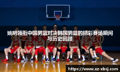 姚明领衔中国男篮对决韩国男篮的精彩赛场瞬间与历史回顾
