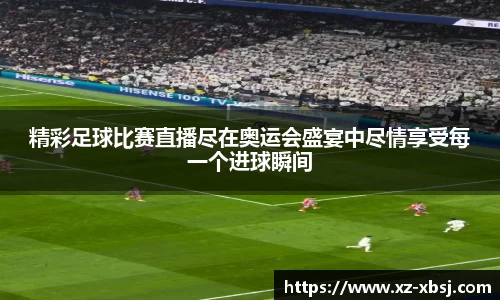 精彩足球比赛直播尽在奥运会盛宴中尽情享受每一个进球瞬间