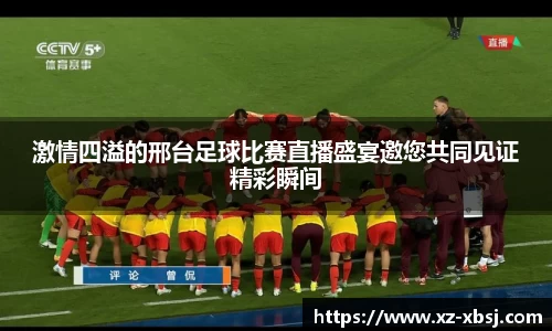 激情四溢的邢台足球比赛直播盛宴邀您共同见证精彩瞬间
