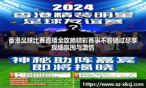 香港足球比赛直播全攻略精彩赛事不容错过尽享现场氛围与激情