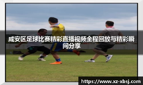 咸安区足球比赛精彩直播视频全程回放与精彩瞬间分享