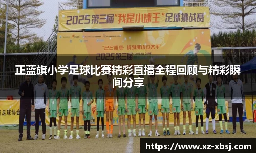 正蓝旗小学足球比赛精彩直播全程回顾与精彩瞬间分享