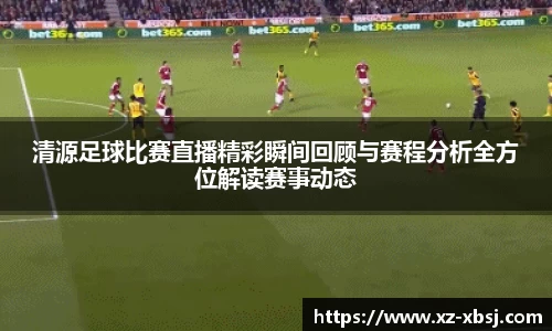 清源足球比赛直播精彩瞬间回顾与赛程分析全方位解读赛事动态