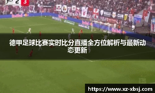 德甲足球比赛实时比分直播全方位解析与最新动态更新