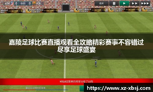 嘉陵足球比赛直播观看全攻略精彩赛事不容错过尽享足球盛宴