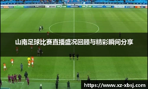 山南足球比赛直播盛况回顾与精彩瞬间分享