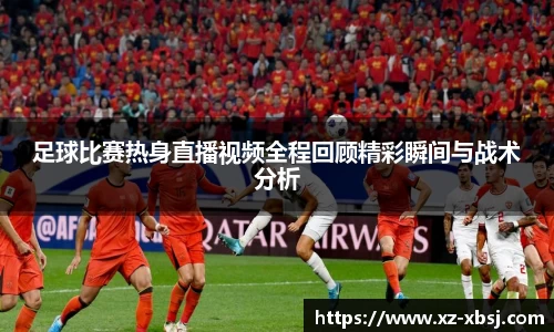 足球比赛热身直播视频全程回顾精彩瞬间与战术分析