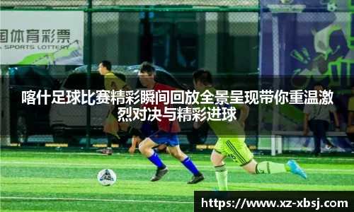 喀什足球比赛精彩瞬间回放全景呈现带你重温激烈对决与精彩进球