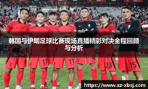 韩国与伊朗足球比赛现场直播精彩对决全程回顾与分析