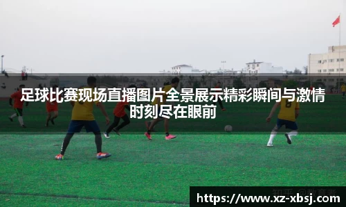 足球比赛现场直播图片全景展示精彩瞬间与激情时刻尽在眼前
