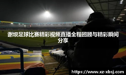 谢坝足球比赛精彩视频直播全程回顾与精彩瞬间分享