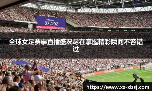 全球女足赛事直播盛况尽在掌握精彩瞬间不容错过