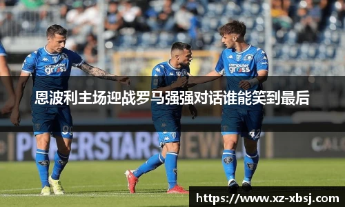 恩波利主场迎战罗马强强对话谁能笑到最后