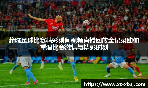 蒲城足球比赛精彩瞬间视频直播回放全记录助你重温比赛激情与精彩时刻