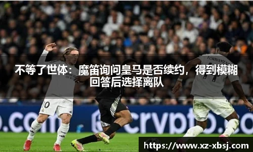 不等了世体：魔笛询问皇马是否续约，得到模糊回答后选择离队