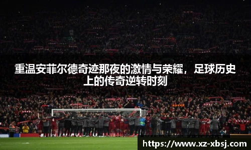 重温安菲尔德奇迹那夜的激情与荣耀，足球历史上的传奇逆转时刻