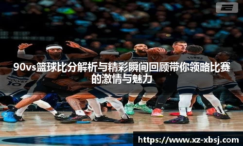 90vs篮球比分解析与精彩瞬间回顾带你领略比赛的激情与魅力