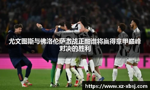 尤文图斯与佛洛伦萨激战正酣谁将赢得意甲巅峰对决的胜利