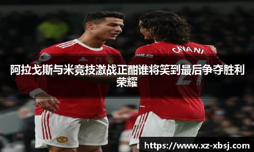 阿拉戈斯与米竞技激战正酣谁将笑到最后争夺胜利荣耀