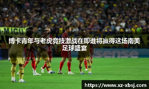 博卡青年与老虎竞技激战在即谁将赢得这场南美足球盛宴