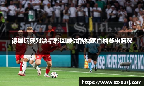 德国瑞典对决精彩回顾优酷独家直播赛事盛况