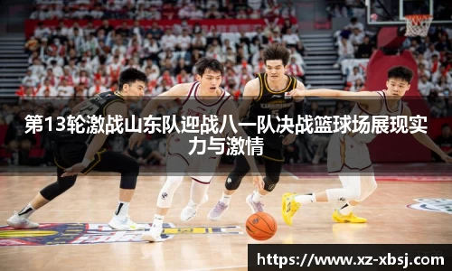 第13轮激战山东队迎战八一队决战篮球场展现实力与激情