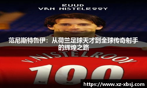 范尼斯特鲁伊：从荷兰足球天才到全球传奇射手的辉煌之路