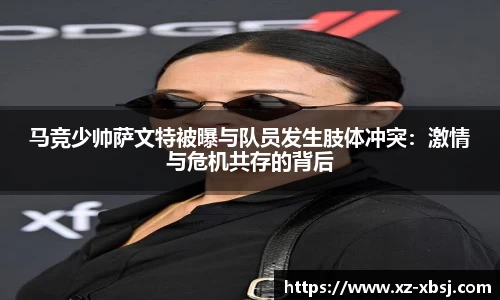 马竞少帅萨文特被曝与队员发生肢体冲突：激情与危机共存的背后