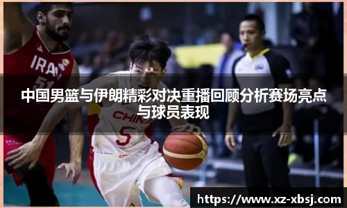 中国男篮与伊朗精彩对决重播回顾分析赛场亮点与球员表现