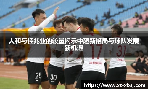 人和与佳兆业的较量揭示中超新格局与球队发展新机遇