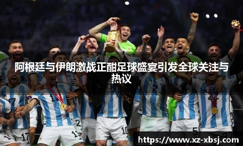 阿根廷与伊朗激战正酣足球盛宴引发全球关注与热议