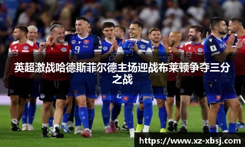 英超激战哈德斯菲尔德主场迎战布莱顿争夺三分之战