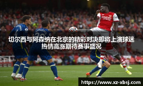 切尔西与阿森纳在北京的精彩对决即将上演球迷热情高涨期待赛事盛况