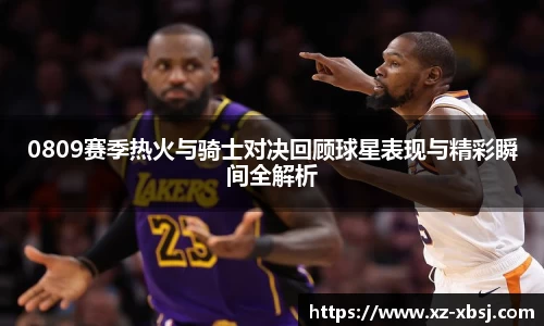 0809赛季热火与骑士对决回顾球星表现与精彩瞬间全解析